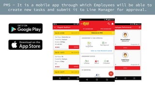PMS - It is a mobile app through which Employees will be able to
create new tasks and submit it to Line Manager for approval.
 