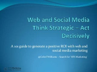 A 101 guide to generate a positive ROI with web and
social media marketing
@ColinTWilliams – Search for ‘HFS Marketing’
 