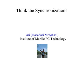 Think the Synchronization!

ari (masanari Motohasi)
Institute of Mobile PC Technology

 