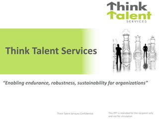 Think Talent Services

“Enabling endurance, robustness, sustainability for organizations”




                        Think Talent Services Confidential   This PPT is intended for the recipient only
                                                             and not for circulation
 