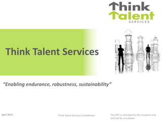Think Talent Services

 “Enabling endurance, robustness, sustainability”




April 2012               Think Talent Services Confidential   This PPT is intended for the recipient only
                                                              and not for circulation
 
