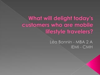  What will delight today's customers who are mobile lifestyle travelers?  Léa Bonnin- MBA 2 A IEMI - CMH 