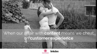 When our affair with content means we cheat
on customer experience
 