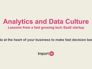 Analytics and Data Culture
Lessons from a fast growing tech SaaS startup
Putting data at the heart of your business
to make fast decision based on data
 