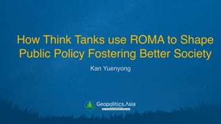How Think Tanks use ROMA to Shape
Public Policy Fostering Better Society
Kan Yuenyong
g
veritas vos libérait
b82413a8a399c5a68a2881c3489c6b60
Geopolitics.Λsia
 