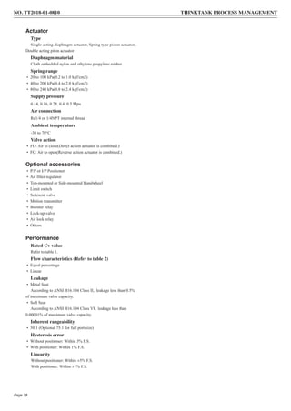Actuator
Type
Single-acting diaphragm actuator, Spring type piston actuator,
Double acting piton actuator
Diaphragm material
Cloth embedded nylon and ethylene propylene rubber
Spring range
• 20 to 100 kPa(0.2 to 1.0 kgf/cm2)
• 40 to 200 kPa(0.4 to 2.0 kgf/cm2)
• 80 to 240 kPa(0.8 to 2.4 kgf/cm2)
Supply pressure
0.14, 0.16, 0.28, 0.4, 0.5 Mpa
Air connection
Rc1/4 or 1/4NPT internal thread
Ambient temperature
-30 to 70°C
Valve action
• FO: Air to close(Direct action actuator is combined.)
• FC: Air to open(Reverse action actuator is combined.)
Optional accessories
• P/P or I/P Positioner
• Air filter regulator
• Top-mounted or Side-mounted Handwheel
• Limit switch
• Solenoid valve
• Motion transmitter
• Booster relay
• Lock-up valve
• Air lock relay
• Others
Performance
Rated Cv value
Refer to table 1.
Flow characteristics (Refer to table 2)
• Equal percentage
• Linear
Leakage
• Metal Seat
According to ANSI B16.104 Class II, leakage less than 0.5%
of maximum valve capacity.
• Soft Seat
According to ANSI B16.104 Class VI, leakage less than
0.00001% of maximum valve capacity.
Inherent rangeability
• 50:1 (Optional 75:1 for full port size)
Hysteresis error
• Without positioner: Within 3% F.S.
• With positioner: Within 1% F.S.
Linearity
Without positioner: Within ±5% F.S.
With positioner: Within ±1% F.S.
NO. TT2018-01-0810 THINKTANK PROCESS MANAGEMENT
Page 78
 