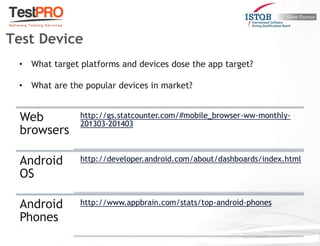 Web
browsers
http://gs.statcounter.com/#mobile_browser-ww-monthly-
201303-201403
Android
OS
http://developer.android.com/about/dashboards/index.html
Android
Phones
http://www.appbrain.com/stats/top-android-phones
Test Device
• What target platforms and devices dose the app target?
• What are the popular devices in market?
 