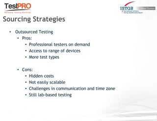 • Outsourced Testing
• Pros:
• Professional testers on demand
• Access to range of devices
• More test types
• Cons:
• Hidden costs
• Not easily scalable
• Challenges in communication and time zone
• Still lab-based testing
Sourcing Strategies
 