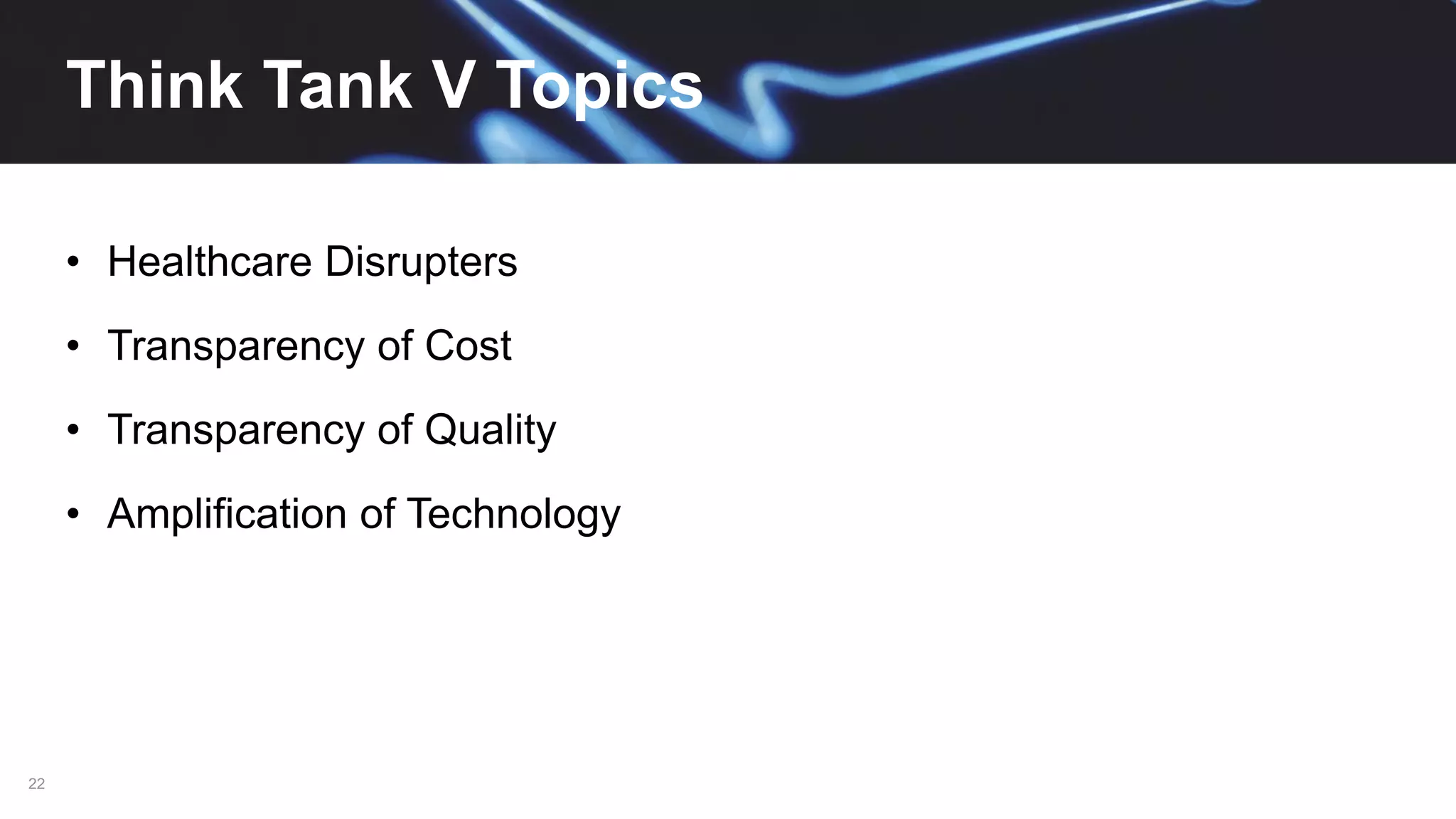 22
Think Tank V Topics
• Healthcare Disrupters
• Transparency of Cost
• Transparency of Quality
• Amplification of Technology
 