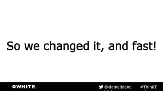 So we changed it, and fast!
#ThinkTank@danielbianchini
 