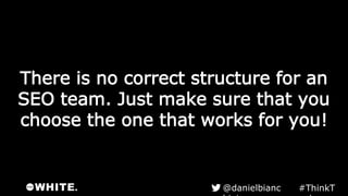 There is no correct structure for an
SEO team. Just make sure that you
choose the one that works for you!
#ThinkTank@danielbianchini
 