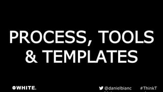 PROCESS, TOOLS
& TEMPLATES
#ThinkTank@danielbianchini
 