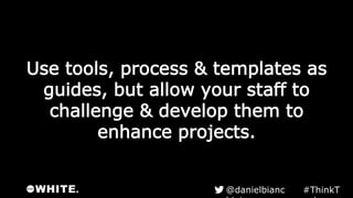 Use tools, process & templates as
guides, but allow your staff to
challenge & develop them to
enhance projects.
#ThinkTank@danielbianchini
 