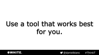 Use a tool that works best
for you.
#ThinkTank@danielbianchini
 