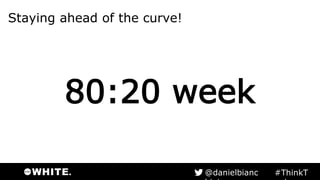 Staying ahead of the curve!
80:20 week
#ThinkTank@danielbianchini
 