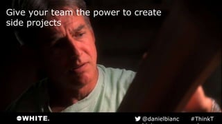 Give your team the power to create
side projects
#ThinkTank@danielbianchini
 