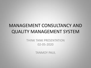 MANAGEMENT CONSULTANCY AND
QUALITY MANAGEMENT SYSTEM
THINK TANK PRESENTATION
02-05-2020
TANMOY PAUL
 