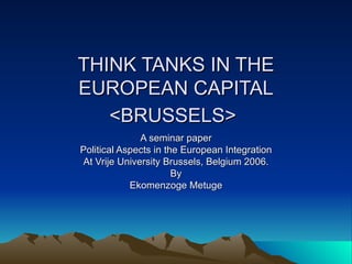 THINK TANKS IN THE EUROPEAN CAPITAL <BRUSSELS>   A seminar paper Political Aspects in the European Integration At Vrije University Brussels, Belgium 2006. By Ekomenzoge Metuge 