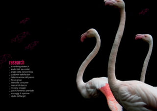 research_ advertising research
_ analisi dati secondari
_ analisi della concorrenza
_ customer satisfaction
_ determinazione del prezzo
_ focus group
_ interviste consumer
_ mercati di sbocco
_ mystery shopper
_ posizionamento aziendale
_ sondaggi di opinione
_ studio del target
 