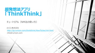 超発想法アプリ
「ThinkThink」
チュートリアル（NM法の使い方）
ルリコン株式会社
http://jp.ruricon.com/thinkthink/HowToUse/nm.html
info@ruricon.com
 