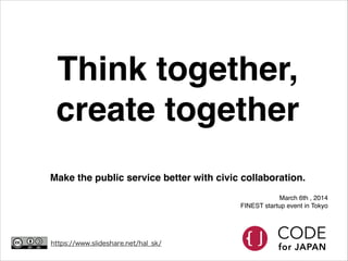 Think together,
create together
Make the public service better with civic collaboration.
March 6th , 2014
FINEST startup event in Tokyo

https://www.slideshare.net/hal_sk/

 
