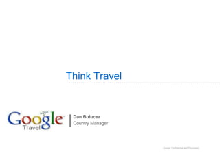 Think Travel


 Dan Bulucea
 Country Manager




                   Google Confidential and Proprietary
 