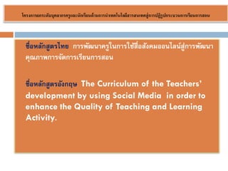 ????????????????????????????????????? ??????????????????????????? ?????????????????????????????

?

?

??????????????? ??????????????????????????????????????????????
??????????????????????????
?????????????????? The Curriculum of the Teachers
development by using Social Media in order to
enhance the Quality of Teaching and Learning
Activity.

 