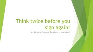 Think twice before you
sign again!
Are Digital or Electronic Signatures in your future?
 