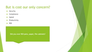 But is cost our only concern?
 Security
 Compliance
 Speed
 Productivity
 ROI
Did you ever ROI pens, paper, file cabinets?
 