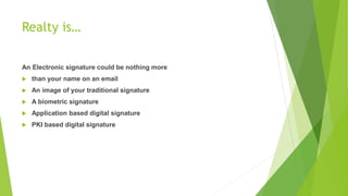 Realty is…
An Electronic signature could be nothing more
 than your name on an email
 An image of your traditional signature
 A biometric signature
 Application based digital signature
 PKI based digital signature
 