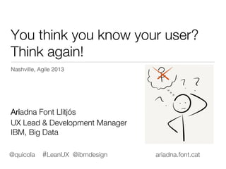You think you know your user?!
Think again!
Nashville, Agile 2013





Ariadna Font Llitjós

UX Lead & Development Manager
IBM, Big Data
@quicola #LeanUX @ibmdesign ariadna.font.cat
 