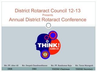 District Rotaract Council 12-13
                                          Presents

      Annual District Rotaract Conference




Rtr. PP. Afser Ali   Rtr. Deepak Chandrasekharan   Rtr. PP. Ramkumar Raju   Rtr. Tarun Murugesh
    DRR                        DRS                  THINK! Chairman         THINK! Secretary
 
