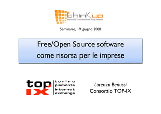 Seminario, 19 giugno 2008



Free/Open Source software
come risorsa per le imprese


                          Lorenzo Benussi
                         Consorzio TOP-IX