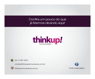 Conﬁra um pouco do que
já ﬁzemos clicando aqui!
contato@thinkupcomunicacao.com.br
thinkupcomunicacao.com.br Curta nossa página
tel. 11 5181 4033
 