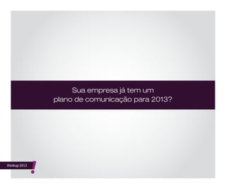 thinkup 2012
!
Sua empresa já tem um
plano de comunicação para 2013?
 