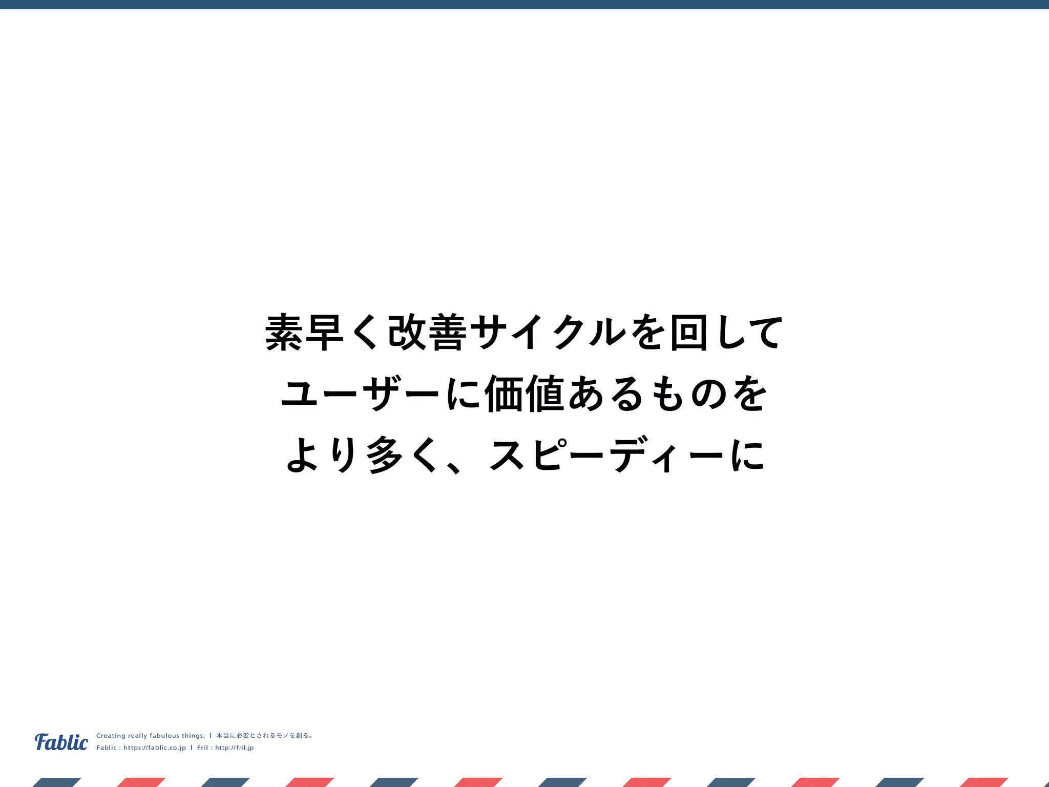 素早く改善サイクルを回して 
ユーザーに価値あるものを 
より多く、スピーディーに
 