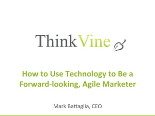 ©	
  ThinkVine.	
  	
  All	
  Rights	
  Reserved.	
  
How	
  to	
  Use	
  Technology	
  to	
  Be	
  a	
  
Forward-­‐looking,	
  Agile	
  Marketer	
  
Mark	
  Ba7aglia,	
  CEO	
  
 