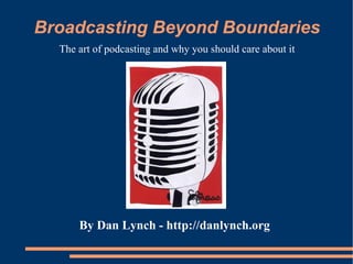 Broadcasting Beyond Boundaries The art of podcasting and why you should care about it By Dan Lynch -   http://danlynch.org 