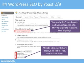 #4 WordPress SEO by Yoast 2/9


                            You surely don‘t need paged
                             archives, categories, etc. –
                             they‘re targeting the same
                                   keys anyways.




                   Affiliate sites mainly have
                    pages, no need for RSS.
                       Check all of them!
 