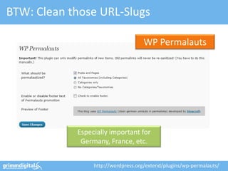 BTW: Clean those URL-Slugs

                                    WP Permalauts




            Especially important for
             Germany, France, etc.


                 http://wordpress.org/extend/plugins/wp-permalauts/
 