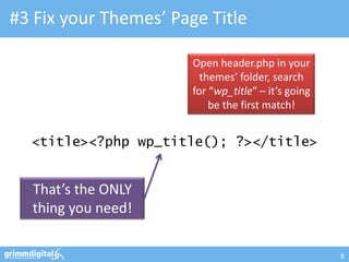 #3 Fix your Themes’ Page Title

                       Open header.php in your
                         themes’ folder, search
                       for “wp_title” – it’s going
                           be the first match!


  <title><?php wp_title(); ?></title>


  That’s the ONLY
  thing you need!

                                                     9
 