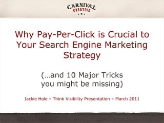 Why Pay-Per-Click is Crucial to Your Search Engine Marketing Strategy (…and 10 Major Tricks you might be missing) Jackie Hole – Think Visibility Presentation – March 2011 