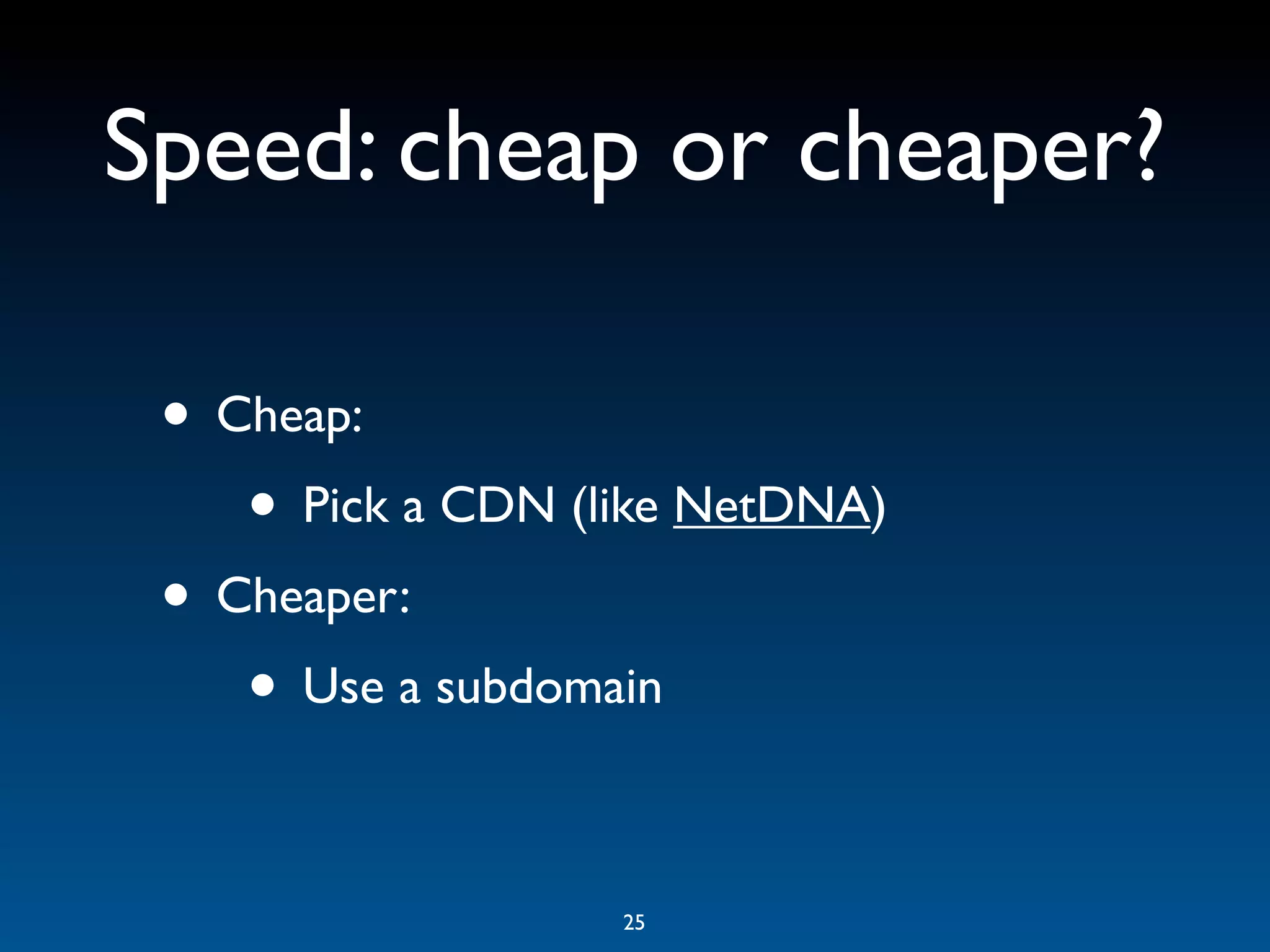 Speed: cheap or cheaper?

 • Cheap:
    • Pick a CDN (like NetDNA)
 • Cheaper:
    • Use a subdomain

                   25
 