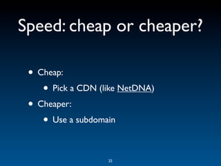 Speed: cheap or cheaper?

 • Cheap:
    • Pick a CDN (like NetDNA)
 • Cheaper:
    • Use a subdomain

                   25
 