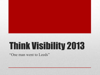 Think Visibility 2013
“One man went to Leeds”
 