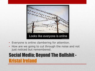 • Everyone is online clambering for attention.
• How are we going to cut through the noise and not
  just noticed but remembered.

Social Media; Beyond The Bullshit -
Kristal Ireland
 