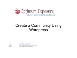Create a Community Using
                    Wordpress

Email:       charlotte@optimumexposure.co.uk
Web:         www.optimumexposure.co.uk
Blog:        www.charlottebritton.co.uk
LinkedIn:    http://www.linkedin.com/in/charlottebritton
Twitter:     http://twitter.com/charlottebritto
 