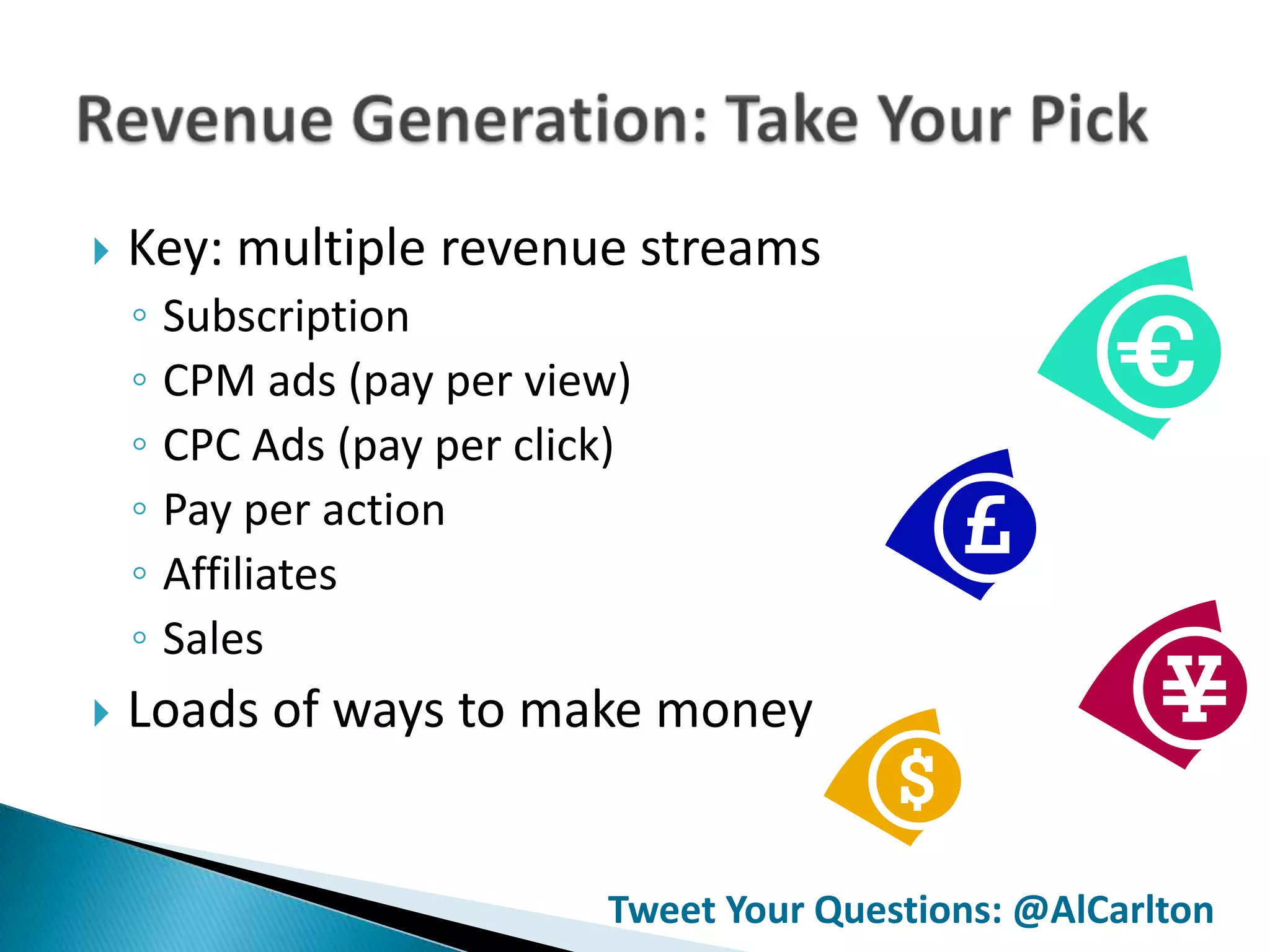    Key: multiple revenue streams
    ◦ Subscription
    ◦ CPM ads (pay per view)
    ◦ CPC Ads (pay per click)
    ◦ Pay per action
    ◦ Affiliates
    ◦ Sales
   Loads of ways to make money


                           Tweet Your Questions: @AlCarlton
 