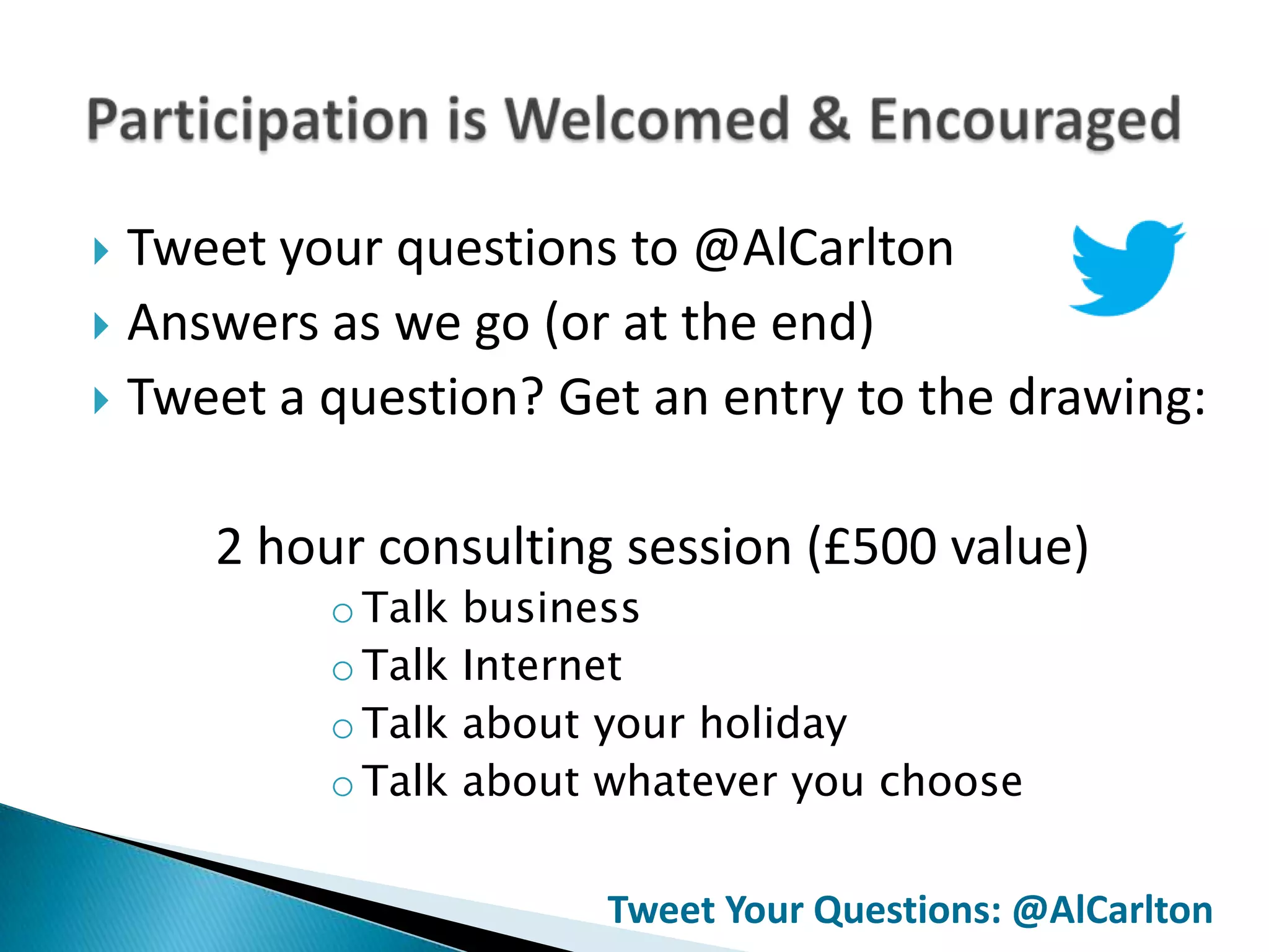  Tweet your questions to @AlCarlton
 Answers as we go (or at the end)
 Tweet a question? Get an entry to the drawing:


     2 hour consulting session (£500 value)
          o Talk   business
          o Talk   Internet
          o Talk   about your holiday
          o Talk   about whatever you choose


                         Tweet Your Questions: @AlCarlton
 