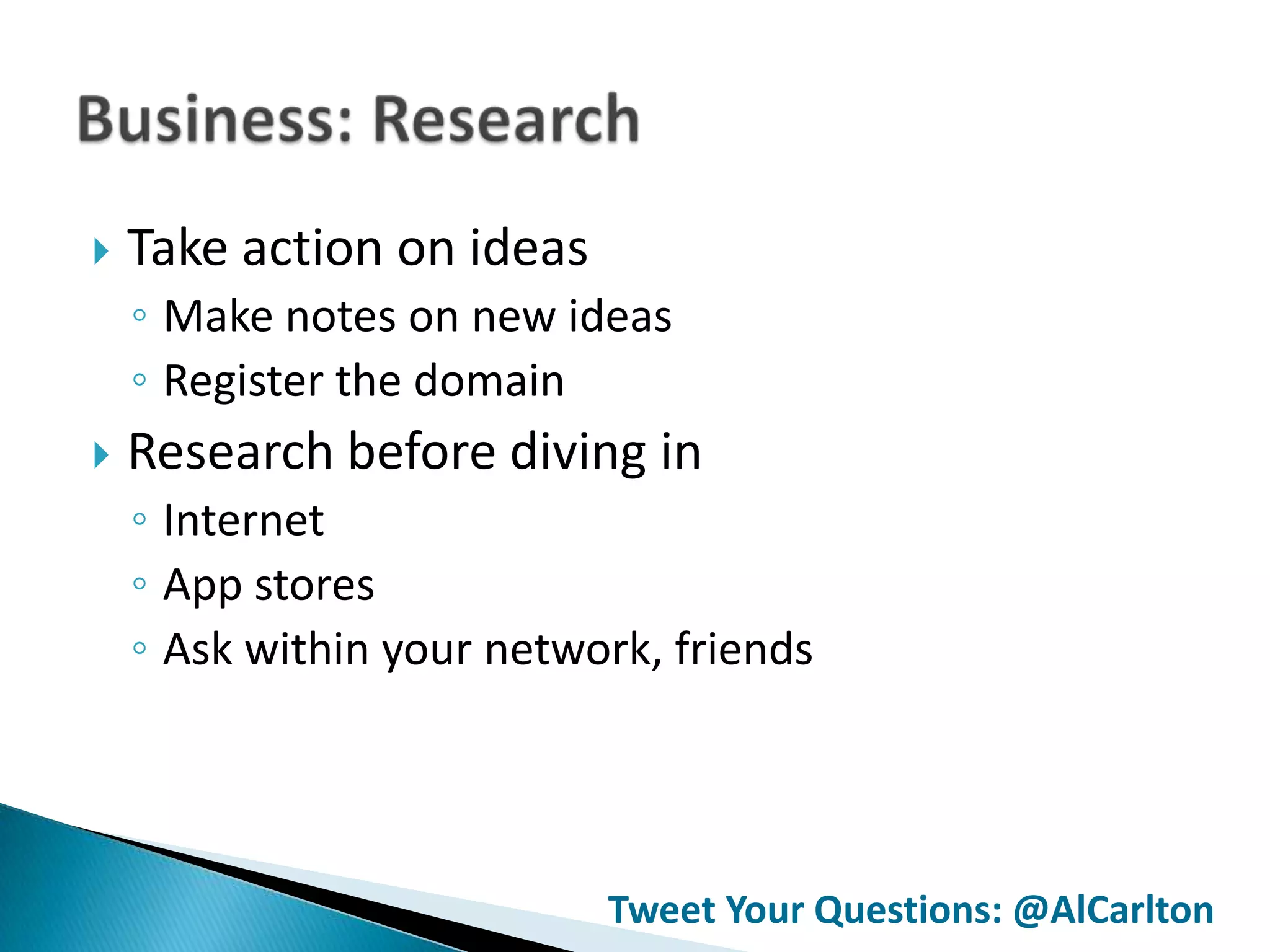    Take action on ideas
    ◦ Make notes on new ideas
    ◦ Register the domain
   Research before diving in
    ◦ Internet
    ◦ App stores
    ◦ Ask within your network, friends




                           Tweet Your Questions: @AlCarlton
 